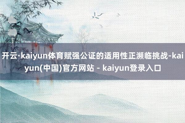 开云·kaiyun体育赋强公证的适用性正濒临挑战-kaiyun(中国)官方网站 - kaiyun登录入口
