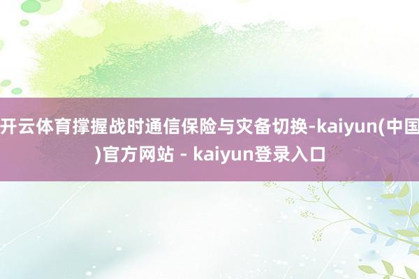 开云体育撑握战时通信保险与灾备切换-kaiyun(中国)官方网站 - kaiyun登录入口
