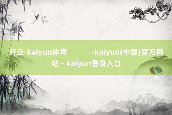 开云·kaiyun体育            -kaiyun(中国)官方网站 - kaiyun登录入口