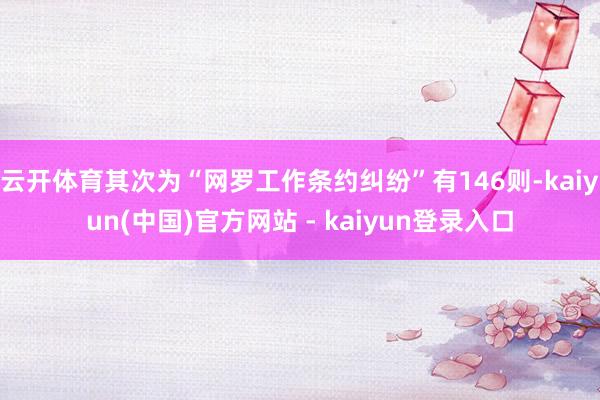 云开体育其次为“网罗工作条约纠纷”有146则-kaiyun(中国)官方网站 - kaiyun登录入口