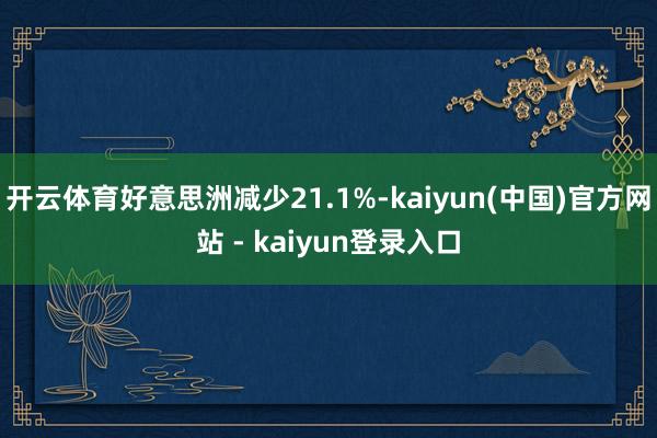 开云体育好意思洲减少21.1%-kaiyun(中国)官方网站 - kaiyun登录入口