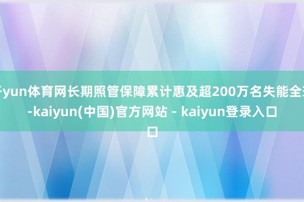 开yun体育网长期照管保障累计惠及超200万名失能全球-kaiyun(中国)官方网站 - kaiyun登录入口