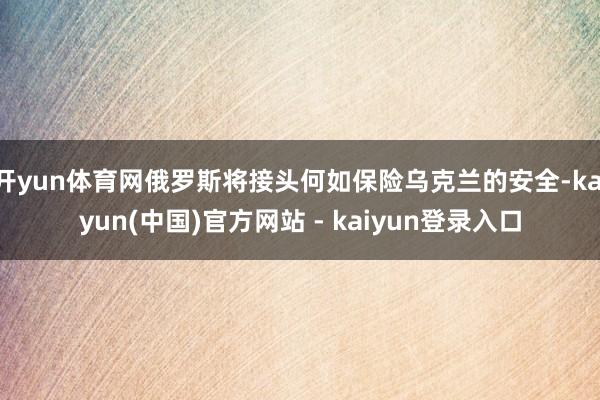 开yun体育网俄罗斯将接头何如保险乌克兰的安全-kaiyun(中国)官方网站 - kaiyun登录入口