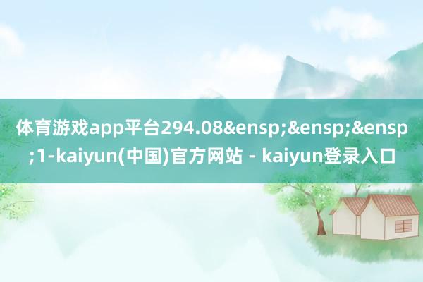 体育游戏app平台294.08 1-kaiyun(中国)官方网站 - kaiyun登录入口