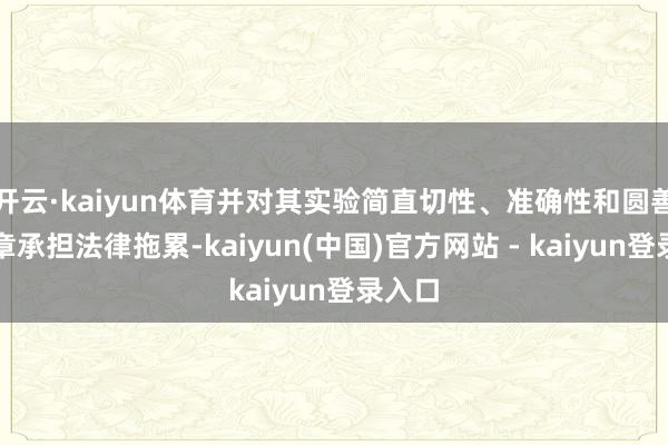 开云·kaiyun体育并对其实验简直切性、准确性和圆善性照章承担法律拖累-kaiyun(中国)官方网站 - kaiyun登录入口