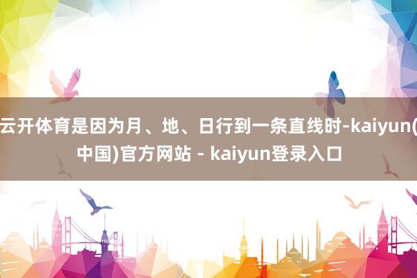 云开体育是因为月、地、日行到一条直线时-kaiyun(中国)官方网站 - kaiyun登录入口