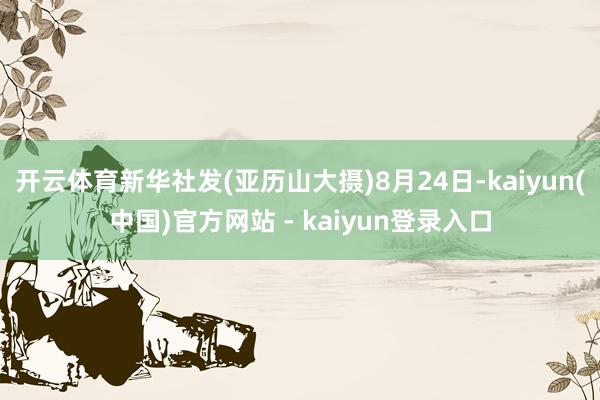 开云体育新华社发(亚历山大摄)8月24日-kaiyun(中国)官方网站 - kaiyun登录入口