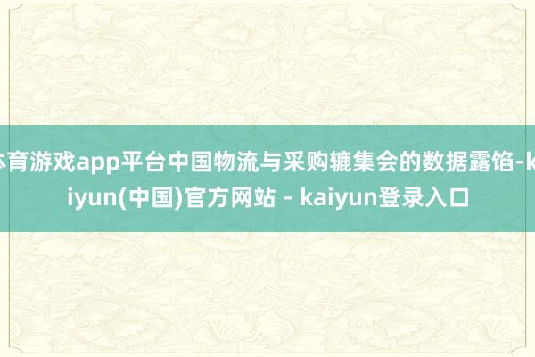 体育游戏app平台中国物流与采购辘集会的数据露馅-kaiyun(中国)官方网站 - kaiyun登录入口