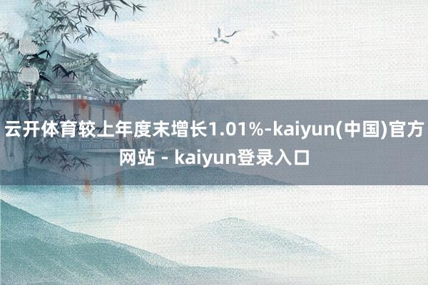 云开体育较上年度末增长1.01%-kaiyun(中国)官方网站 - kaiyun登录入口