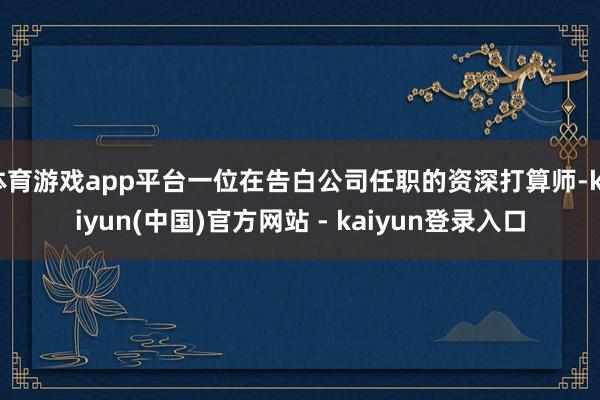 体育游戏app平台一位在告白公司任职的资深打算师-kaiyun(中国)官方网站 - kaiyun登录入口