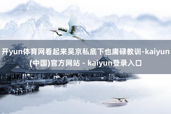 开yun体育网看起来吴京私底下也庸碌教训-kaiyun(中国)官方网站 - kaiyun登录入口
