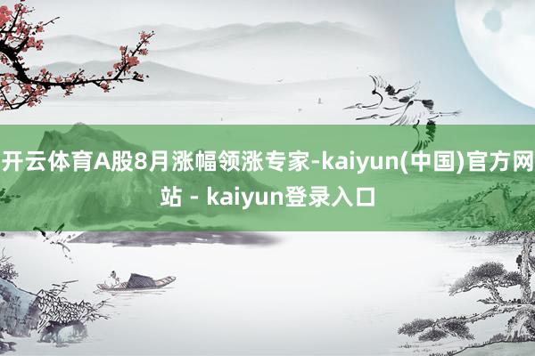 开云体育A股8月涨幅领涨专家-kaiyun(中国)官方网站 - kaiyun登录入口
