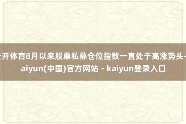 云开体育8月以来股票私募仓位指数一直处于高涨势头-kaiyun(中国)官方网站 - kaiyun登录入口