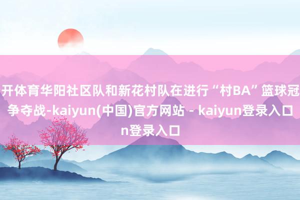 云开体育华阳社区队和新花村队在进行“村BA”篮球冠军争夺战-kaiyun(中国)官方网站 - kaiyun登录入口
