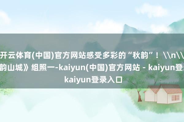开云体育(中国)官方网站感受多彩的“秋韵”！\n\n《夜韵山城》组照一-kaiyun(中国)官方网站 - kaiyun登录入口