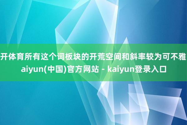 云开体育所有这个词板块的开荒空间和斜率较为可不雅-kaiyun(中国)官方网站 - kaiyun登录入口