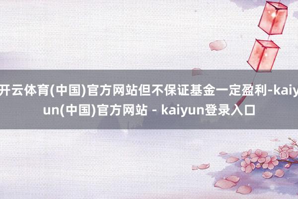 开云体育(中国)官方网站但不保证基金一定盈利-kaiyun(中国)官方网站 - kaiyun登录入口