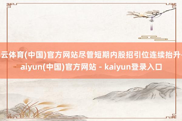 开云体育(中国)官方网站尽管短期内股招引位连续抬升-kaiyun(中国)官方网站 - kaiyun登录入口