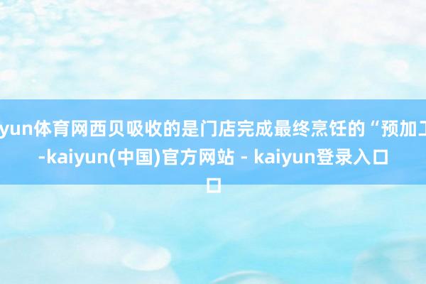 开yun体育网西贝吸收的是门店完成最终烹饪的“预加工”-kaiyun(中国)官方网站 - kaiyun登录入口
