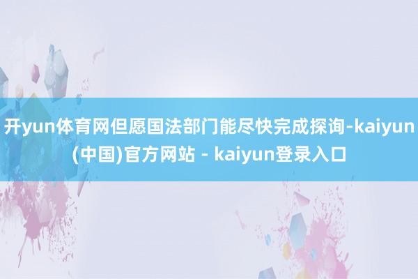 开yun体育网但愿国法部门能尽快完成探询-kaiyun(中国)官方网站 - kaiyun登录入口