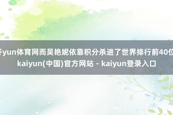 开yun体育网而吴艳妮依靠积分杀进了世界排行前40位-kaiyun(中国)官方网站 - kaiyun登录入口