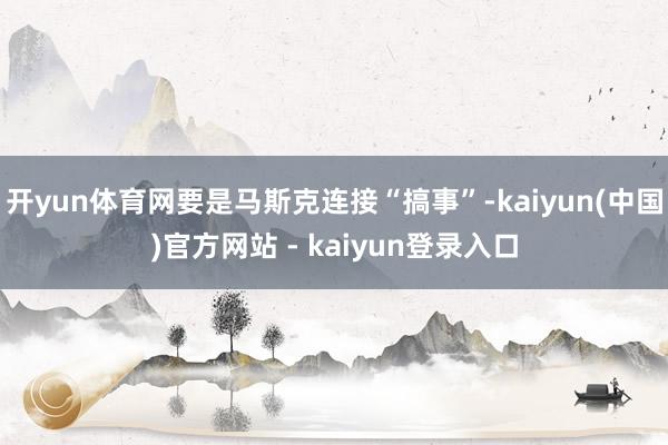 开yun体育网要是马斯克连接“搞事”-kaiyun(中国)官方网站 - kaiyun登录入口