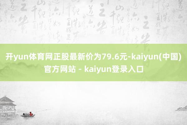 开yun体育网正股最新价为79.6元-kaiyun(中国)官方网站 - kaiyun登录入口