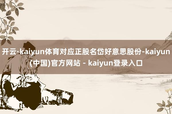 开云·kaiyun体育对应正股名岱好意思股份-kaiyun(中国)官方网站 - kaiyun登录入口