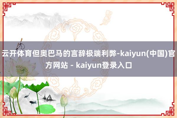 云开体育但奥巴马的言辞极端利弊-kaiyun(中国)官方网站 - kaiyun登录入口