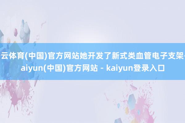 开云体育(中国)官方网站她开发了新式类血管电子支架-kaiyun(中国)官方网站 - kaiyun登录入口