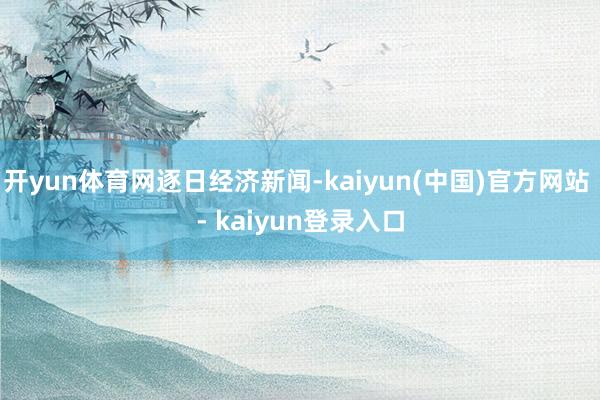 开yun体育网逐日经济新闻-kaiyun(中国)官方网站 - kaiyun登录入口