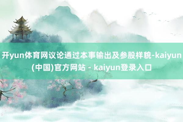 开yun体育网议论通过本事输出及参股样貌-kaiyun(中国)官方网站 - kaiyun登录入口