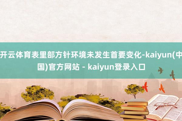 开云体育表里部方针环境未发生首要变化-kaiyun(中国)官方网站 - kaiyun登录入口