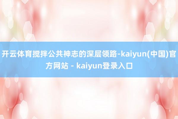 开云体育搅拌公共神志的深层领路-kaiyun(中国)官方网站 - kaiyun登录入口