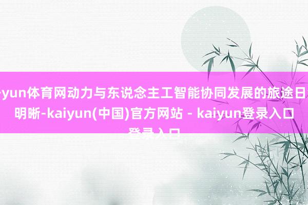 开yun体育网动力与东说念主工智能协同发展的旅途日渐明晰-kaiyun(中国)官方网站 - kaiyun登录入口