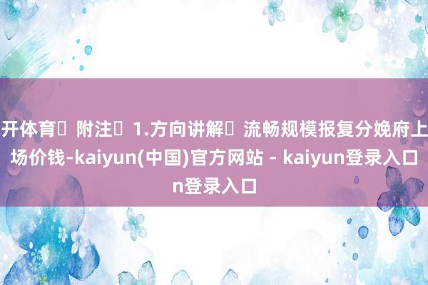 云开体育 附注 1.方向讲解 流畅规模报复分娩府上商场价钱-kaiyun(中国)官方网站 - kaiyun登录入口