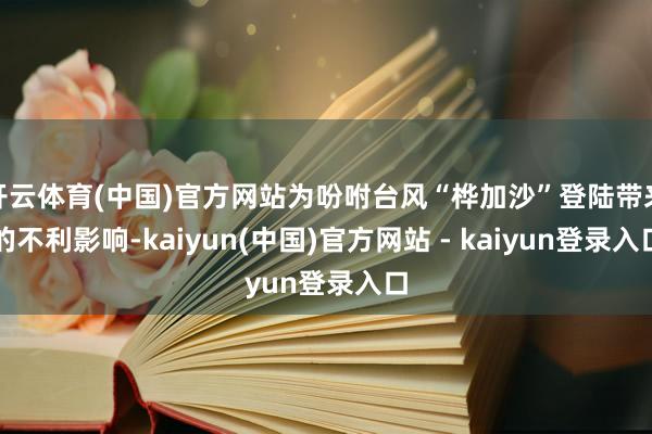 开云体育(中国)官方网站为吩咐台风“桦加沙”登陆带来的不利影响-kaiyun(中国)官方网站 - kaiyun登录入口
