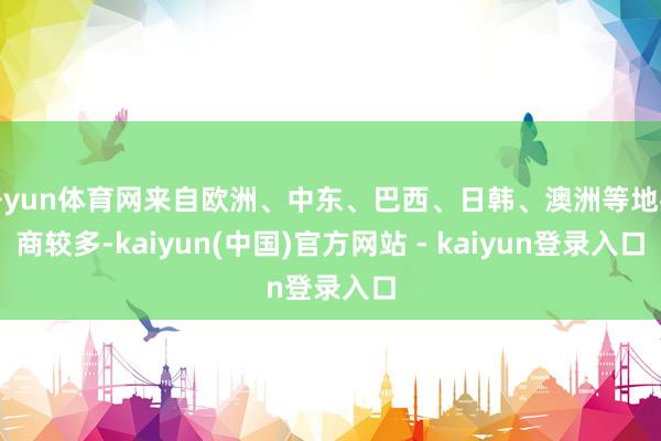 开yun体育网来自欧洲、中东、巴西、日韩、澳洲等地客商较多-kaiyun(中国)官方网站 - kaiyun登录入口