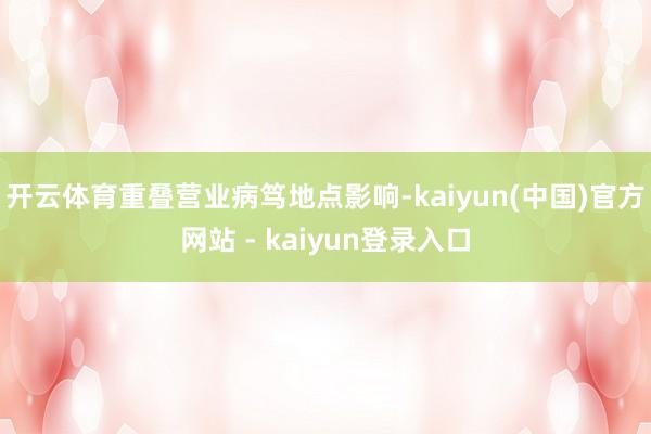 开云体育重叠营业病笃地点影响-kaiyun(中国)官方网站 - kaiyun登录入口