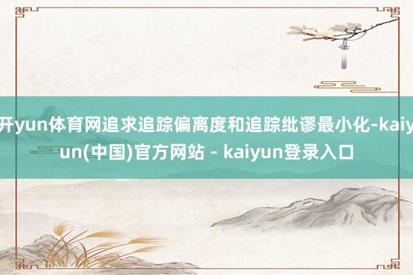 开yun体育网追求追踪偏离度和追踪纰谬最小化-kaiyun(中国)官方网站 - kaiyun登录入口