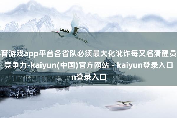 体育游戏app平台各省队必须最大化讹诈每又名清醒员的竞争力-kaiyun(中国)官方网站 - kaiyun登录入口