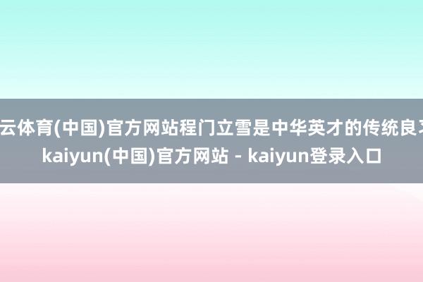 开云体育(中国)官方网站程门立雪是中华英才的传统良习-kaiyun(中国)官方网站 - kaiyun登录入口
