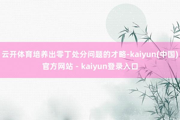 云开体育培养出零丁处分问题的才略-kaiyun(中国)官方网站 - kaiyun登录入口