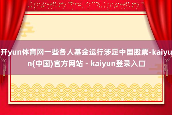 开yun体育网一些各人基金运行涉足中国股票-kaiyun(中国)官方网站 - kaiyun登录入口