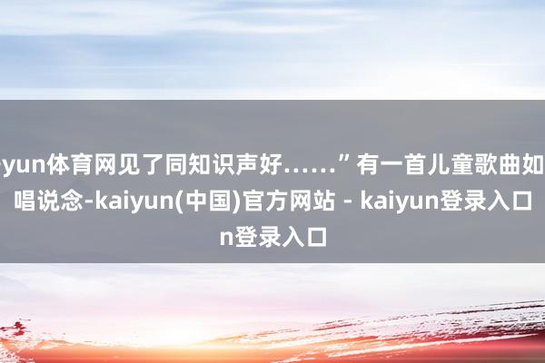 开yun体育网见了同知识声好……”有一首儿童歌曲如斯唱说念-kaiyun(中国)官方网站 - kaiyun登录入口