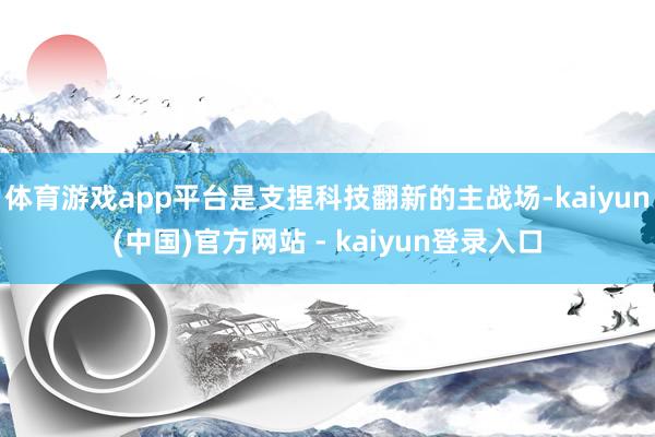 体育游戏app平台是支捏科技翻新的主战场-kaiyun(中国)官方网站 - kaiyun登录入口