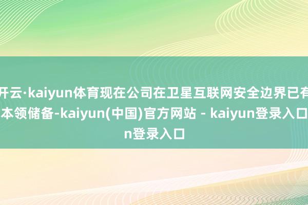 开云·kaiyun体育现在公司在卫星互联网安全边界已有本领储备-kaiyun(中国)官方网站 - kaiyun登录入口