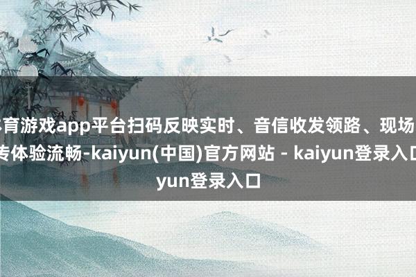 体育游戏app平台扫码反映实时、音信收发领路、现场上传体验流畅-kaiyun(中国)官方网站 - kaiyun登录入口