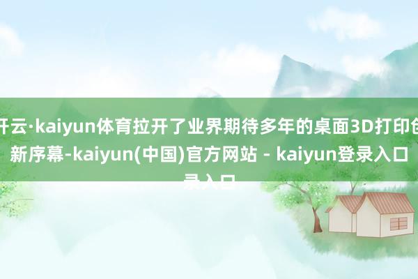 开云·kaiyun体育拉开了业界期待多年的桌面3D打印创新序幕-kaiyun(中国)官方网站 - kaiyun登录入口