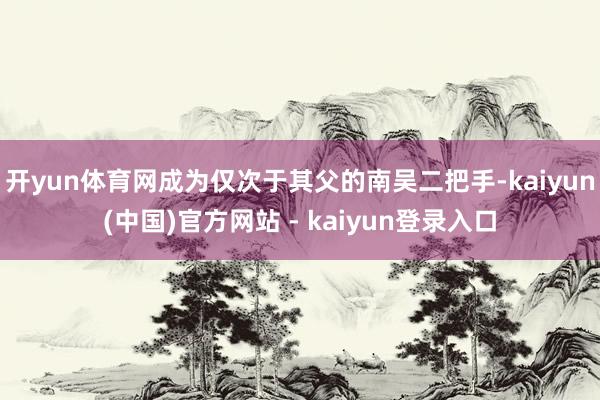 开yun体育网成为仅次于其父的南吴二把手-kaiyun(中国)官方网站 - kaiyun登录入口